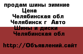 продам шины зимние. › Цена ­ 6 000 - Челябинская обл., Челябинск г. Авто » Шины и диски   . Челябинская обл.